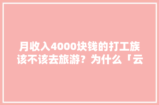 月收入4000块钱的打工族该不该去旅游？为什么「云南旅游攻略预算四千字左右」 月收入4000块钱的打工族该不该去旅游？为什么「云南旅游攻略预算四千字左右」 时尚穿搭
