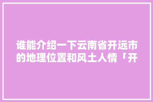 谁能介绍一下云南省开远市的地理位置和风土人情「开远游玩攻略」 谁能介绍一下云南省开远市的地理位置和风土人情「开远游玩攻略」 旅游攻略