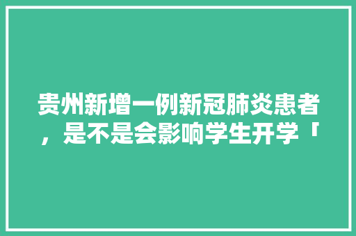 贵州新增一例新冠肺炎患者，是不是会影响学生开学「云南旅游八月初二攻略图片」 贵州新增一例新冠肺炎患者，是不是会影响学生开学「云南旅游八月初二攻略图片」 手机电脑