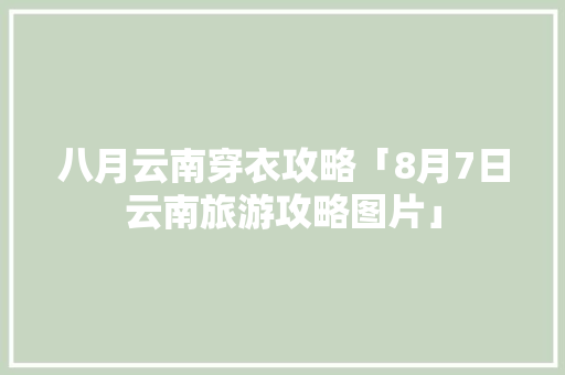八月云南穿衣攻略「8月7日云南旅游攻略图片」 八月云南穿衣攻略「8月7日云南旅游攻略图片」 健康母婴