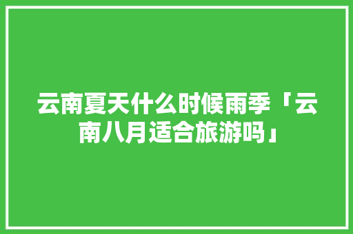 云南夏天什么时候雨季「云南八月适合旅游吗」 云南夏天什么时候雨季「云南八月适合旅游吗」 手机电脑