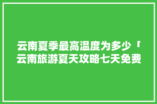 云南夏季最高温度为多少「云南旅游夏天攻略七天免费」 云南夏季最高温度为多少「云南旅游夏天攻略七天免费」 健康母婴
