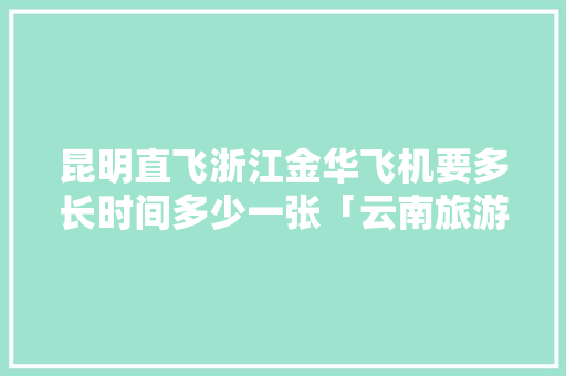 昆明直飞浙江金华飞机要多长时间多少一张「云南旅游金华攻略路线图」 昆明直飞浙江金华飞机要多长时间多少一张「云南旅游金华攻略路线图」 美食菜谱