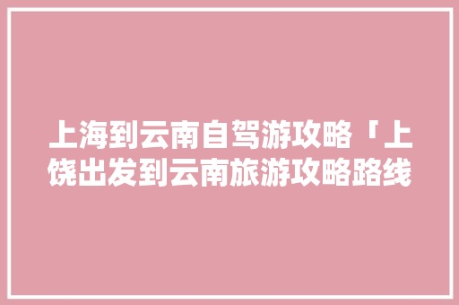 上海到云南自驾游攻略「上饶出发到云南旅游攻略路线」 上海到云南自驾游攻略「上饶出发到云南旅游攻略路线」 教育法律