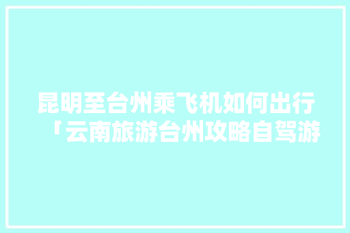 昆明至台州乘飞机如何出行「云南旅游台州攻略自驾游路线」 昆明至台州乘飞机如何出行「云南旅游台州攻略自驾游路线」 健康母婴