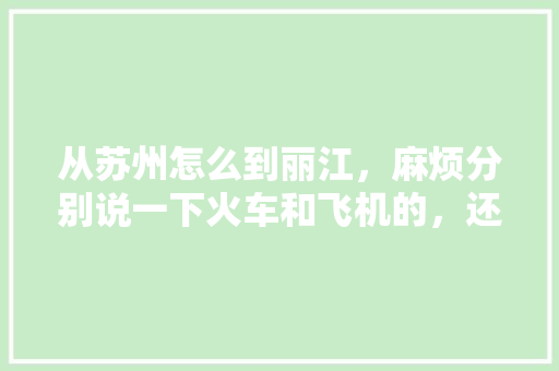 从苏州怎么到丽江，麻烦分别说一下火车和飞机的，还有大概多少花费，谢谢啦「苏州游客在云南旅游攻略图」 从苏州怎么到丽江，麻烦分别说一下火车和飞机的，还有大概多少花费，谢谢啦「苏州游客在云南旅游攻略图」 旅游攻略