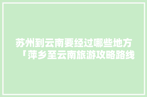 苏州到云南要经过哪些地方「萍乡至云南旅游攻略路线图」 苏州到云南要经过哪些地方「萍乡至云南旅游攻略路线图」 健康母婴