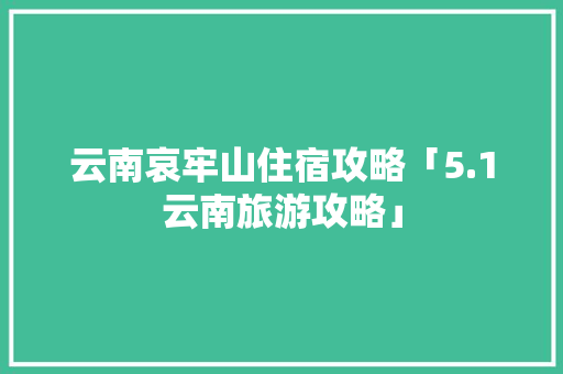 云南哀牢山住宿攻略「5.1云南旅游攻略」 云南哀牢山住宿攻略「5.1云南旅游攻略」 汽车常识