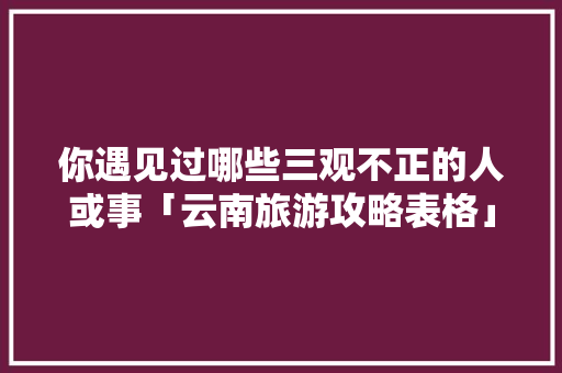 你遇见过哪些三观不正的人或事「云南旅游攻略表格」 你遇见过哪些三观不正的人或事「云南旅游攻略表格」 汽车常识