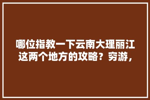 哪位指教一下云南大理丽江这两个地方的攻略？穷游，万分感谢，最近去，一个人「云南旅游攻略穷游12月12日」 哪位指教一下云南大理丽江这两个地方的攻略？穷游，万分感谢，最近去，一个人「云南旅游攻略穷游12月12日」 时尚穿搭