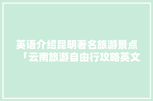 英语介绍昆明著名旅游景点「云南旅游自由行攻略英文版」 英语介绍昆明著名旅游景点「云南旅游自由行攻略英文版」 手机电脑
