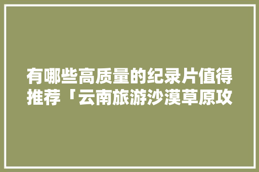 有哪些高质量的纪录片值得推荐「云南旅游沙漠草原攻略图片」 有哪些高质量的纪录片值得推荐「云南旅游沙漠草原攻略图片」 美食菜谱
