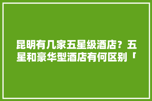 昆明有几家五星级酒店？五星和豪华型酒店有何区别「云南旅游酒店攻略详细介绍」 昆明有几家五星级酒店？五星和豪华型酒店有何区别「云南旅游酒店攻略详细介绍」 美食菜谱