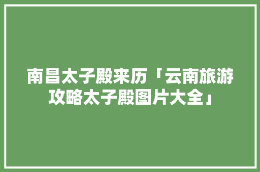 南昌太子殿来历「云南旅游攻略太子殿图片大全」 南昌太子殿来历「云南旅游攻略太子殿图片大全」 美食菜谱