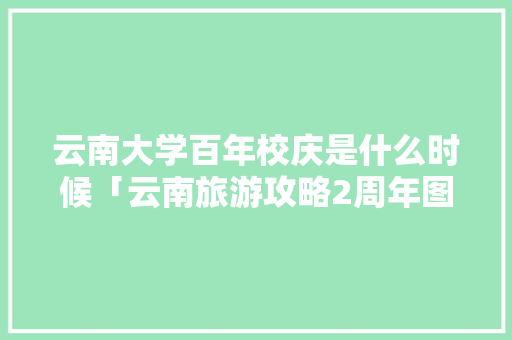 云南大学百年校庆是什么时候「云南旅游攻略2周年图片大全」 云南大学百年校庆是什么时候「云南旅游攻略2周年图片大全」 旅游攻略
