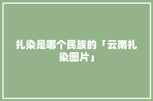 扎染是哪个民族的「云南扎染图片」 扎染是哪个民族的「云南扎染图片」 旅游攻略