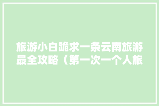 旅游小白跪求一条云南旅游最全攻略（第一次一个人旅游，性别女）时间消费什么的可以忽略舒服就行「云南旅游最佳旅游攻略一日游」 旅游小白跪求一条云南旅游最全攻略（第一次一个人旅游，性别女）时间消费什么的可以忽略舒服就行「云南旅游最佳旅游攻略一日游」 教育法律