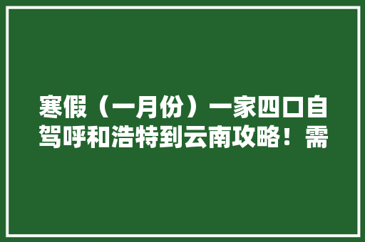 寒假（一月份）一家四口自驾呼和浩特到云南攻略！需要注意的事项，推荐景点和大概费用「云南旅游气候攻略一日游路线」 寒假（一月份）一家四口自驾呼和浩特到云南攻略！需要注意的事项，推荐景点和大概费用「云南旅游气候攻略一日游路线」 手机电脑