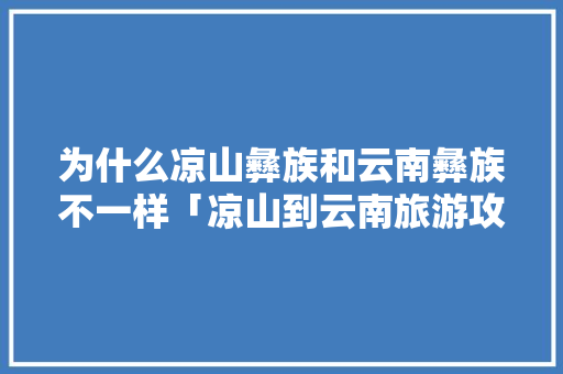 为什么凉山彝族和云南彝族不一样「凉山到云南旅游攻略路线」 为什么凉山彝族和云南彝族不一样「凉山到云南旅游攻略路线」 旅游攻略