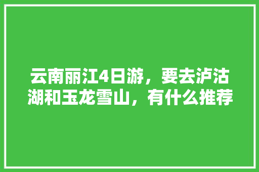 云南丽江4日游，要去泸沽湖和玉龙雪山，有什么推荐的攻略「4日3夜云南旅游攻略图片」 云南丽江4日游，要去泸沽湖和玉龙雪山，有什么推荐的攻略「4日3夜云南旅游攻略图片」 时尚穿搭