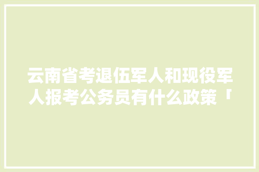 云南省考退伍军人和现役军人报考公务员有什么政策「云南旅游军人免门票吗」 云南省考退伍军人和现役军人报考公务员有什么政策「云南旅游军人免门票吗」 手机电脑