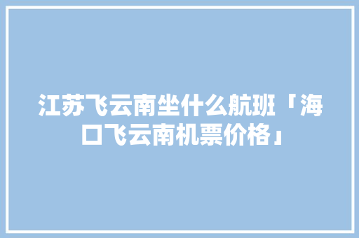 江苏飞云南坐什么航班「海口飞云南机票价格」 江苏飞云南坐什么航班「海口飞云南机票价格」 汽车常识