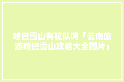 哈巴雪山有驼队吗「云南旅游哈巴雪山攻略大全图片」 哈巴雪山有驼队吗「云南旅游哈巴雪山攻略大全图片」 手机电脑