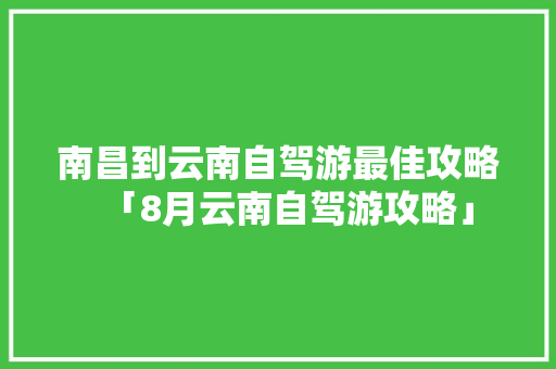 南昌到云南自驾游最佳攻略「8月云南自驾游攻略」 南昌到云南自驾游最佳攻略「8月云南自驾游攻略」 旅游攻略
