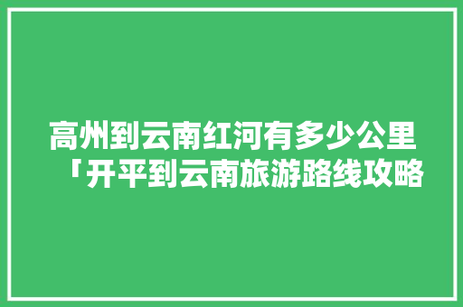 高州到云南红河有多少公里「开平到云南旅游路线攻略图」 高州到云南红河有多少公里「开平到云南旅游路线攻略图」 旅游攻略