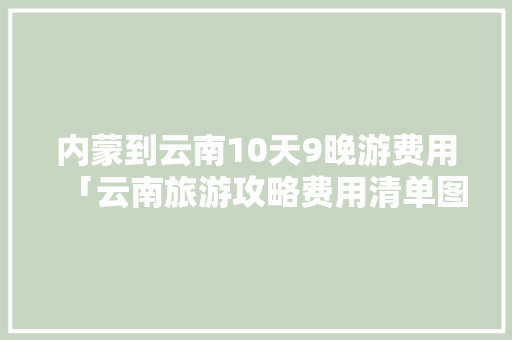 内蒙到云南10天9晚游费用「云南旅游攻略费用清单图片」 内蒙到云南10天9晚游费用「云南旅游攻略费用清单图片」 汽车常识