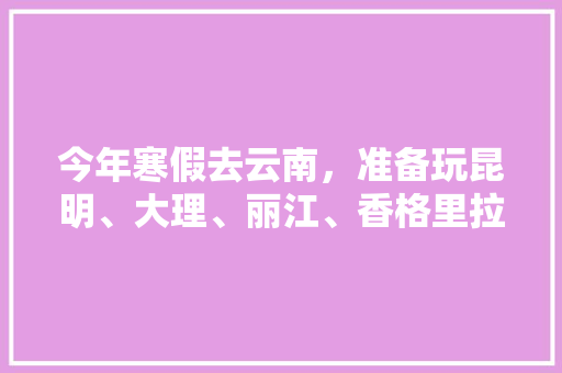 今年寒假去云南，准备玩昆明、大理、丽江、香格里拉，7天左右，有什么好的攻略和建议吗？梅里雪山会封山吗「6月自驾云南旅游攻略大全」 今年寒假去云南，准备玩昆明、大理、丽江、香格里拉，7天左右，有什么好的攻略和建议吗？梅里雪山会封山吗「6月自驾云南旅游攻略大全」 手机电脑