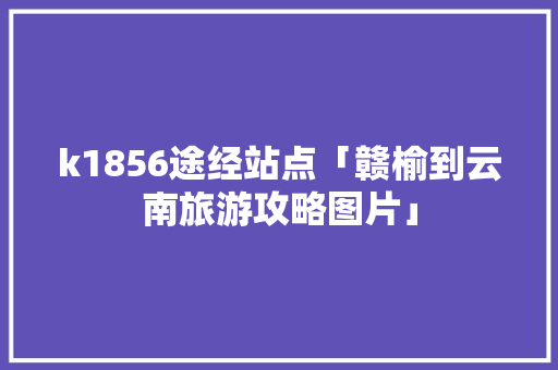 k1856途经站点「赣榆到云南旅游攻略图片」 k1856途经站点「赣榆到云南旅游攻略图片」 美食菜谱