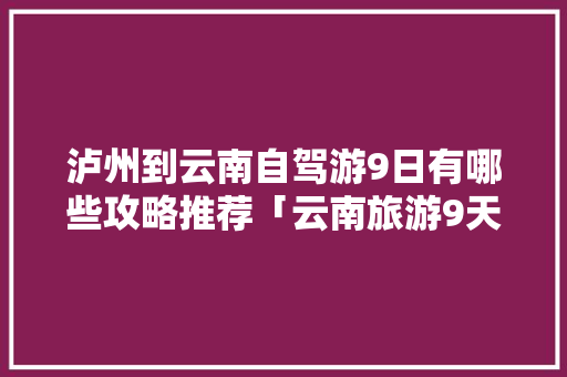 泸州到云南自驾游9日有哪些攻略推荐「云南旅游9天自由行攻略图」 泸州到云南自驾游9日有哪些攻略推荐「云南旅游9天自由行攻略图」 教育法律