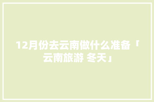 12月份去云南做什么准备「云南旅游 冬天」 12月份去云南做什么准备「云南旅游 冬天」 旅游攻略