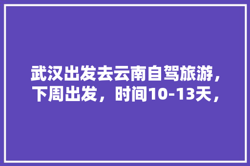 武汉出发去云南自驾旅游，下周出发，时间10-13天，能推荐个路线和注意事项「云南旅游攻略60条路线图」 武汉出发去云南自驾旅游，下周出发，时间10-13天，能推荐个路线和注意事项「云南旅游攻略60条路线图」 汽车常识