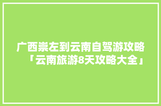 广西崇左到云南自驾游攻略「云南旅游8天攻略大全」 广西崇左到云南自驾游攻略「云南旅游8天攻略大全」 教育法律