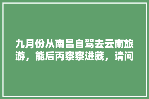 九月份从南昌自驾去云南旅游，能后丙察察进藏，请问该怎么规划路线「云南旅游攻略穿越路线图片」 九月份从南昌自驾去云南旅游，能后丙察察进藏，请问该怎么规划路线「云南旅游攻略穿越路线图片」 美食菜谱
