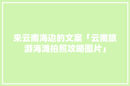 来云南海边的文案「云南旅游海滩拍照攻略图片」 来云南海边的文案「云南旅游海滩拍照攻略图片」 汽车常识