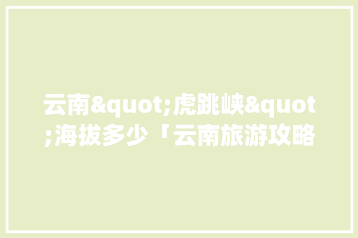 云南"虎跳峡"海拔多少「云南旅游攻略虎跳峡景点图片」 云南"虎跳峡"海拔多少「云南旅游攻略虎跳峡景点图片」 美食菜谱