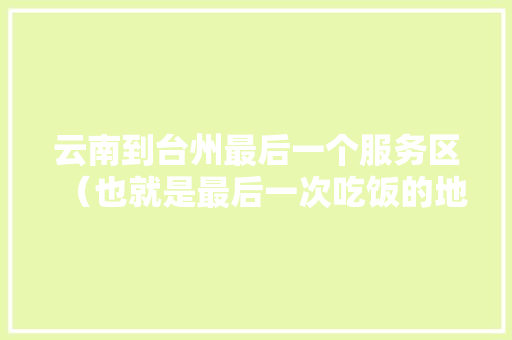 云南到台州最后一个服务区（也就是最后一次吃饭的地方）「浙江省台州旅游攻略」 云南到台州最后一个服务区（也就是最后一次吃饭的地方）「浙江省台州旅游攻略」 时尚穿搭