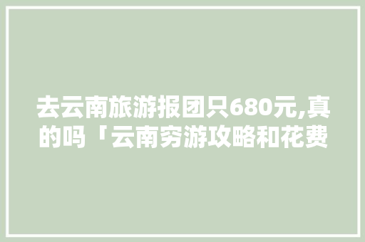 去云南旅游报团只680元,真的吗「云南穷游攻略和花费」 去云南旅游报团只680元,真的吗「云南穷游攻略和花费」 美食菜谱