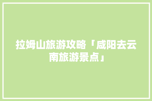拉姆山旅游攻略「咸阳去云南旅游景点」 拉姆山旅游攻略「咸阳去云南旅游景点」 教育法律
