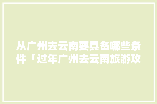 从广州去云南要具备哪些条件「过年广州去云南旅游攻略图」 从广州去云南要具备哪些条件「过年广州去云南旅游攻略图」 教育法律
