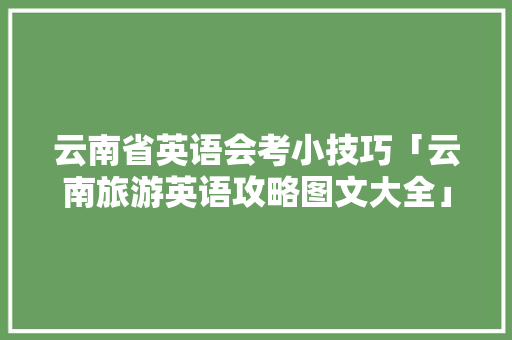 云南省英语会考小技巧「云南旅游英语攻略图文大全」 云南省英语会考小技巧「云南旅游英语攻略图文大全」 教育法律