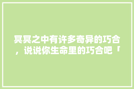 冥冥之中有许多奇异的巧合，说说你生命里的巧合吧「云南旅游攻略宣传墙图片大全」 冥冥之中有许多奇异的巧合，说说你生命里的巧合吧「云南旅游攻略宣传墙图片大全」 时尚穿搭