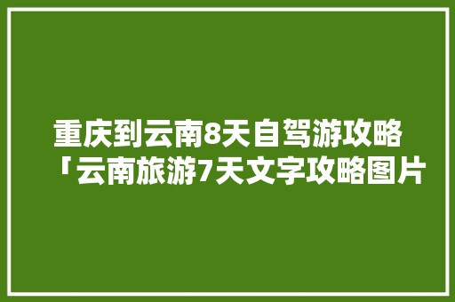 重庆到云南8天自驾游攻略「云南旅游7天文字攻略图片」 重庆到云南8天自驾游攻略「云南旅游7天文字攻略图片」 旅游攻略