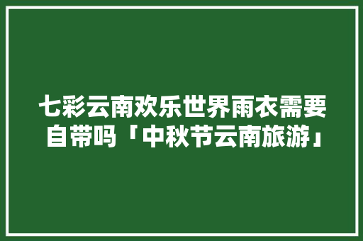 七彩云南欢乐世界雨衣需要自带吗「中秋节云南旅游」 七彩云南欢乐世界雨衣需要自带吗「中秋节云南旅游」 美食菜谱