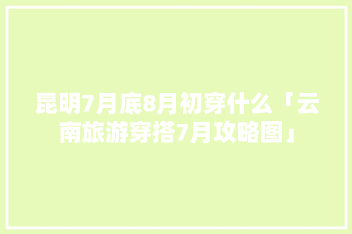 昆明7月底8月初穿什么「云南旅游穿搭7月攻略图」 昆明7月底8月初穿什么「云南旅游穿搭7月攻略图」 手机电脑