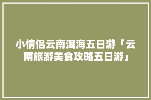 小情侣云南洱海五日游「云南旅游美食攻略五日游」 小情侣云南洱海五日游「云南旅游美食攻略五日游」 健康母婴