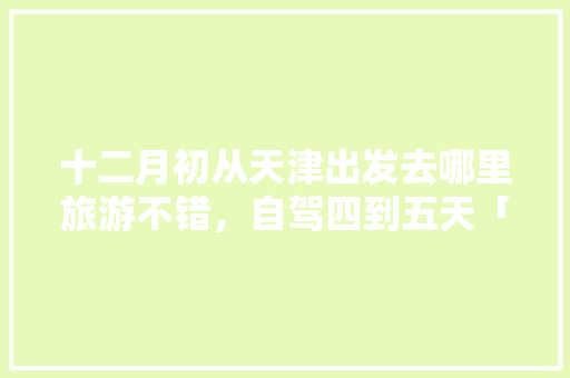 十二月初从天津出发去哪里旅游不错，自驾四到五天「天津自驾云南游玩攻略」 十二月初从天津出发去哪里旅游不错，自驾四到五天「天津自驾云南游玩攻略」 时尚穿搭